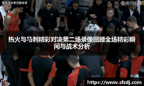 热火与马刺精彩对决第二场录像回顾全场精彩瞬间与战术分析